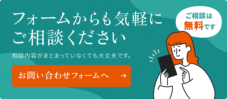 お問い合わせフォームへ。相談内容がまとまっていなくても大丈夫です。ご相談は無料です。
