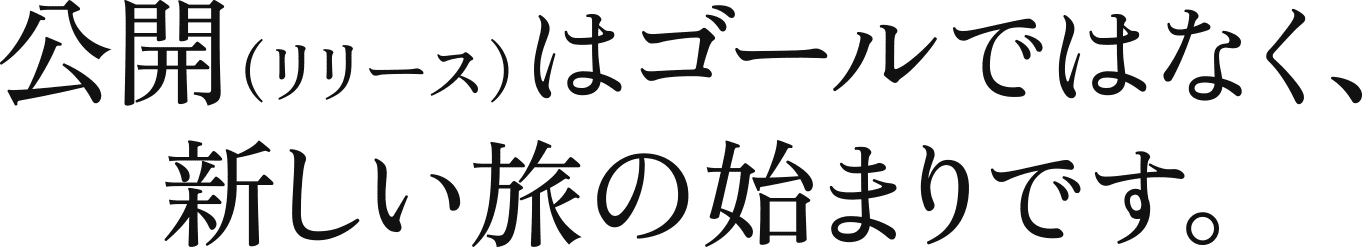 公開(リリース)はゴールではなく、新しい旅の始まりです
