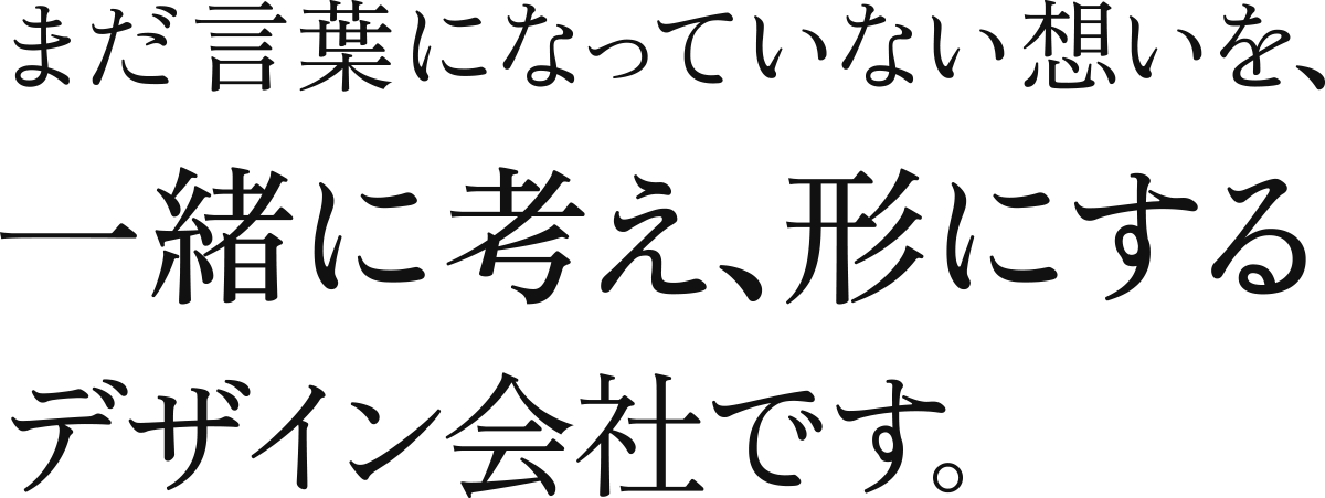まだ言葉になっていない想いを、一緒に考え、形にするデザイン会社です。