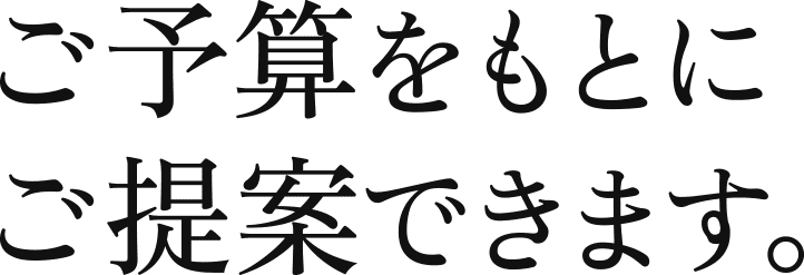 ご予算をもとにご提案できます。