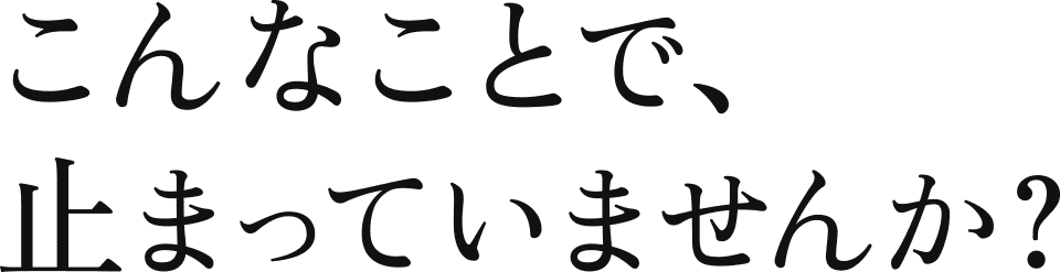 こんなことで、止まっていませんか?