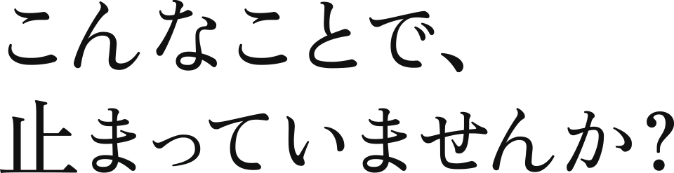 こんなことで、止まっていませんか?